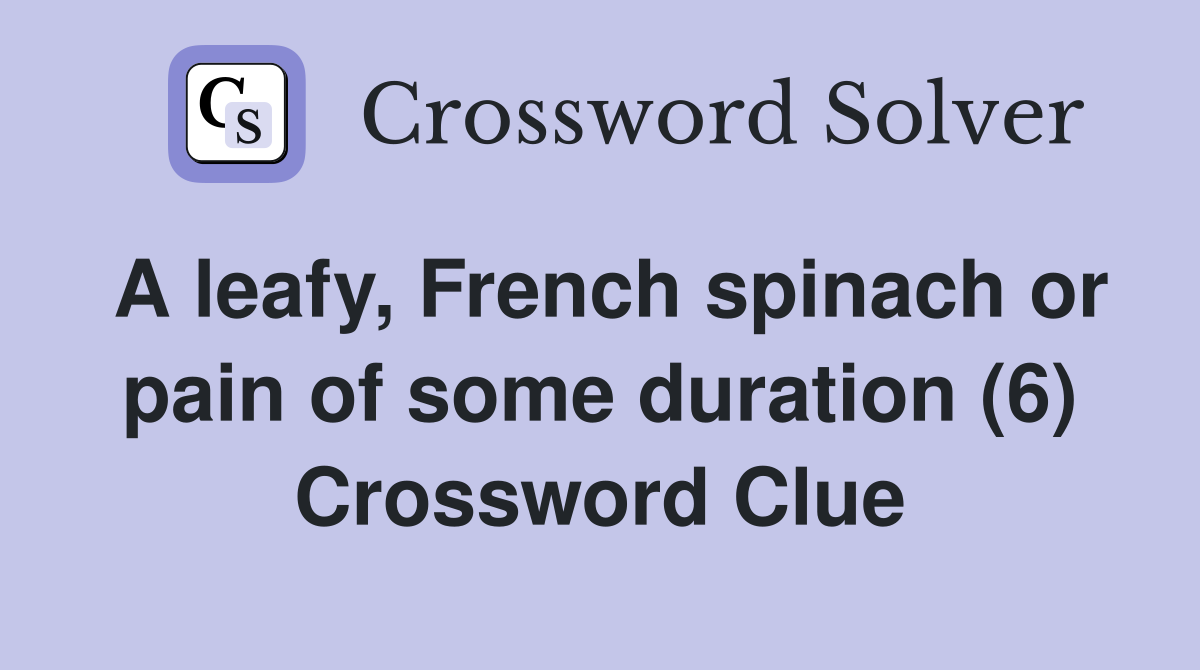 A leafy, French spinach or pain of some duration (6) Crossword Clue Answers Crossword Solver